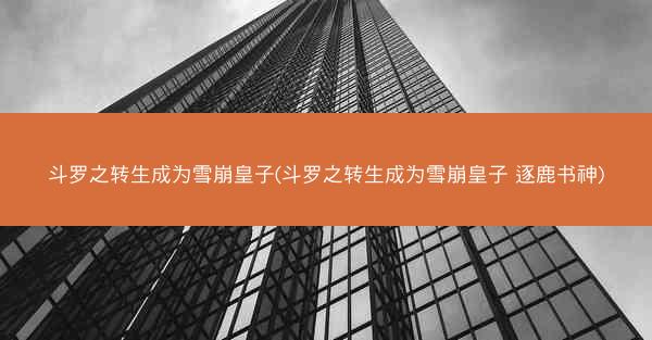 斗罗之转生成为雪崩皇子(斗罗之转生成为雪崩皇子 逐鹿书神)