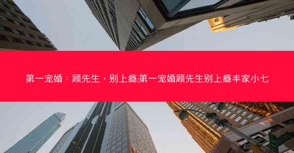 第一宠婚：顾先生，别上瘾;第一宠婚顾先生别上瘾丰家小七