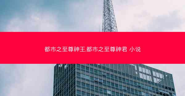 都市之至尊神王,都市之至尊神君 小说