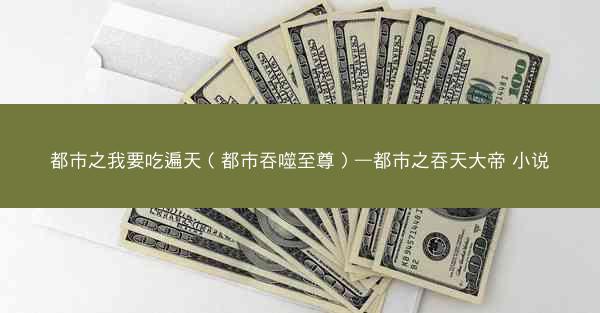 都市之我要吃遍天（都市吞噬至尊）—都市之吞天大帝 小说