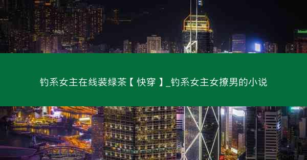 钓系女主在线装绿茶【快穿】_钓系女主女撩男的小说