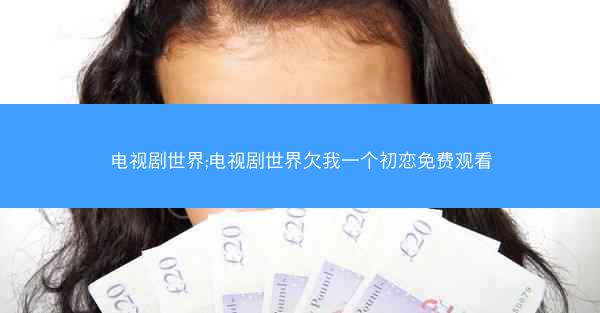 电视剧世界;电视剧世界欠我一个初恋免费观看
