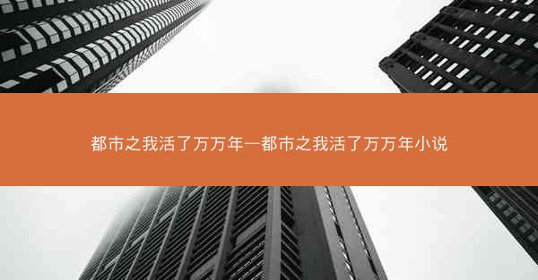 都市之我活了万万年—都市之我活了万万年小说