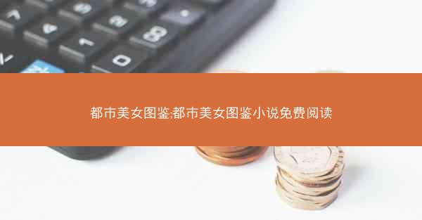 都市美女图鉴;都市美女图鉴小说免费阅读