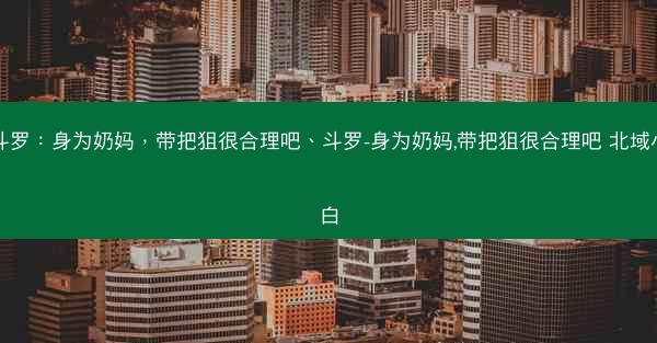 斗罗：身为奶妈，带把狙很合理吧、斗罗-身为奶妈,带把狙很合理吧 北域小白