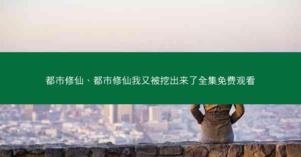 都市修仙、都市修仙我又被挖出来了全集免费观看