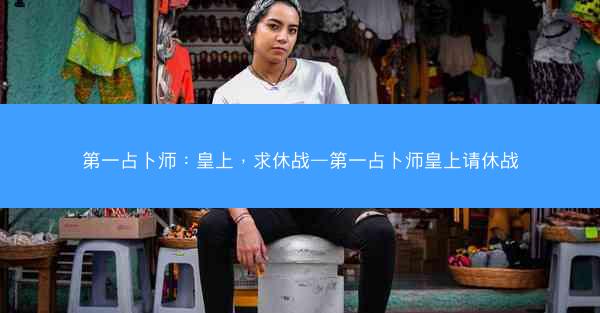 第一占卜师：皇上，求休战—第一占卜师皇上请休战