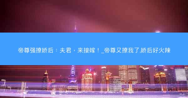 帝尊强撩娇后:夫君,来接嫁!_帝尊又撩我了,娇后好火辣 帝尊强撩娇后:夫君,来接嫁!_帝尊又撩我了,娇后好火辣