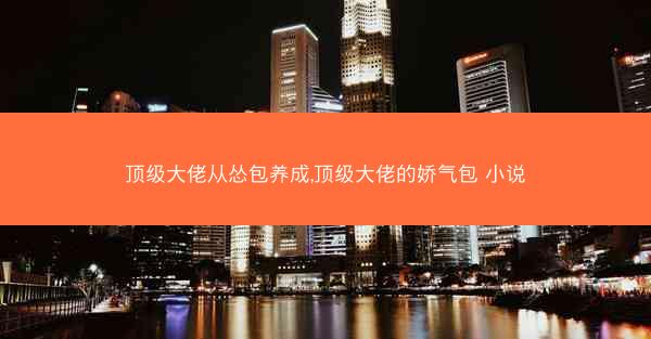 顶级大佬从怂包养成,顶级大佬的娇气包 小说
