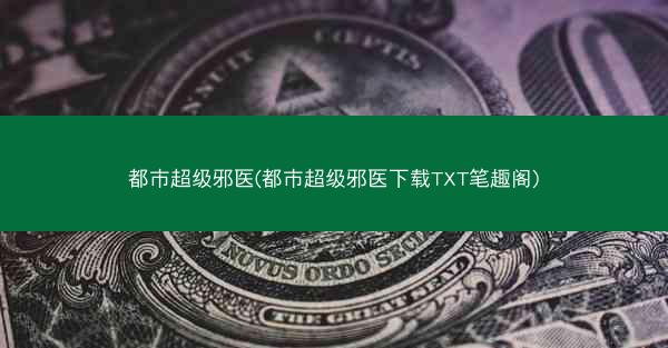 都市超级邪医(都市超级邪医下载TXT笔趣阁)