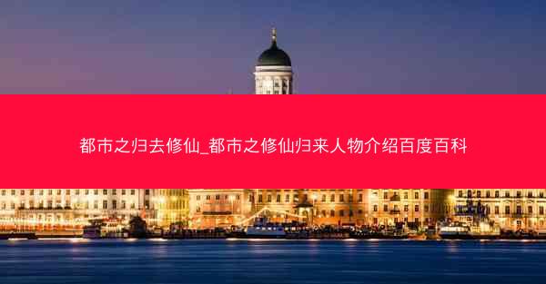 都市之归去修仙_都市之修仙归来人物介绍百度百科