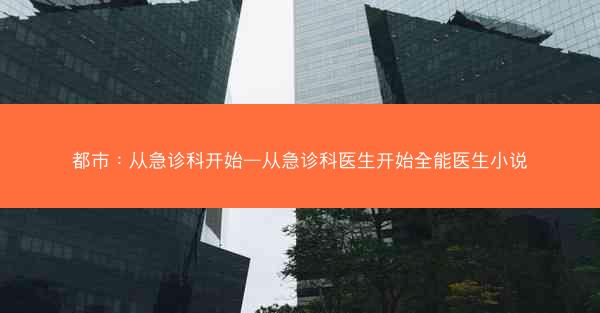 都市：从急诊科开始—从急诊科医生开始全能医生小说