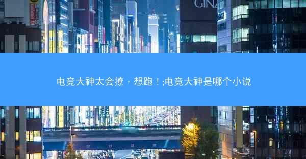电竞大神太会撩，想跑！;电竞大神是哪个小说