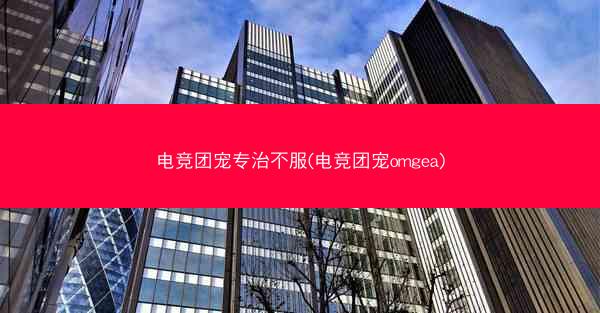 电竞团宠专治不服(电竞团宠omgea)