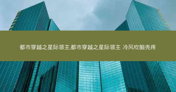 都市穿越之星际领主,都市穿越之星际领主 冷风吹脑壳疼