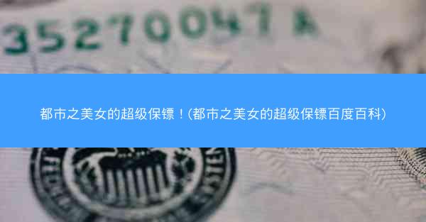 都市之美女的超级保镖！(都市之美女的超级保镖百度百科)