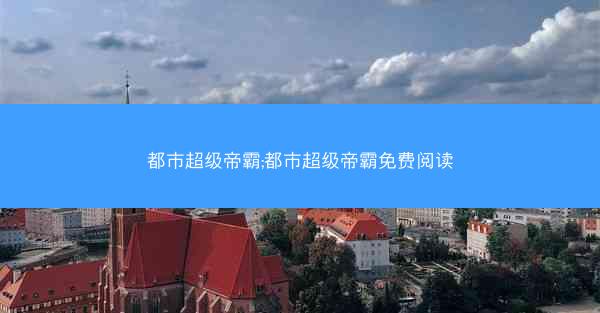 都市超级帝霸;都市超级帝霸免费阅读