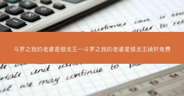 斗罗之我的老婆是银龙王—斗罗之我的老婆是银龙王姚轩免费