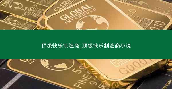 顶级快乐制造商_顶级快乐制造商小说