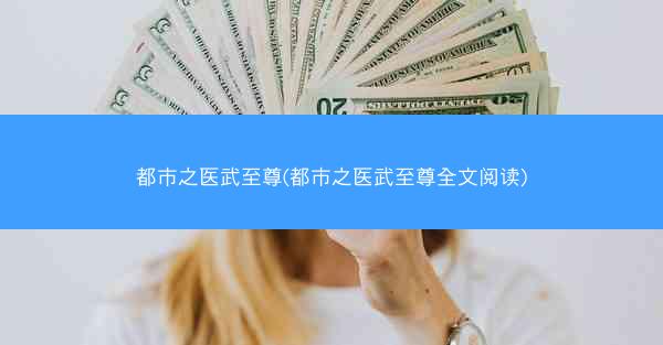 都市之医武至尊(都市之医武至尊全文阅读)