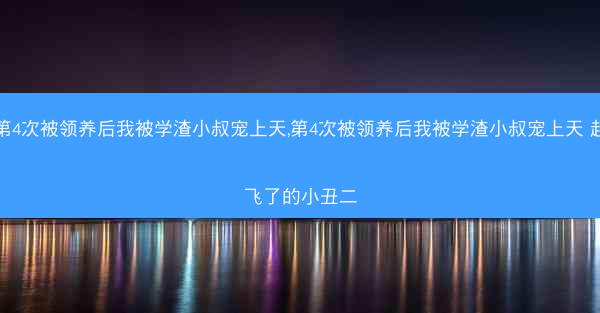 第4次被领养后我被学渣小叔宠上天,第4次被领养后我被学渣小叔宠上天 起飞了的小丑二