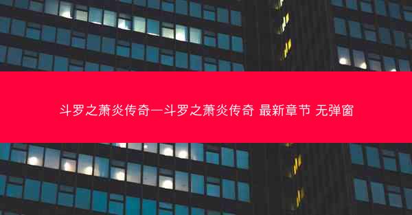 斗罗之萧炎传奇—斗罗之萧炎传奇 最新章节 无弹窗