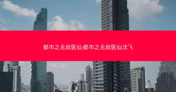 都市之无敌医仙;都市之无敌医仙沈飞