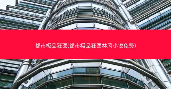 都市极品狂医(都市极品狂医林风小说免费)