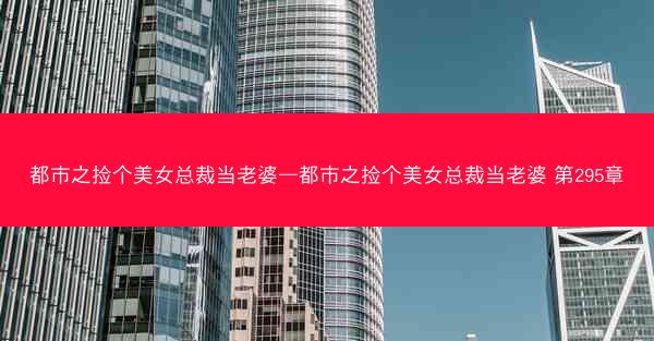 都市之捡个美女总裁当老婆—都市之捡个美女总裁当老婆 第295章