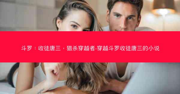 斗罗：收徒唐三，猎杀穿越者-穿越斗罗收徒唐三的小说