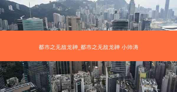 都市之无敌龙神_都市之无敌龙神 小帅涛