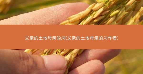 父亲的土地母亲的河(父亲的土地母亲的河作者)