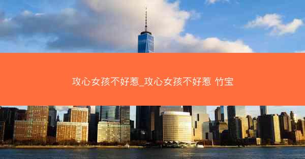 攻心女孩不好惹_攻心女孩不好惹 竹宝