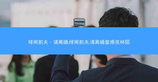 绯闻前夫，请离婚;绯闻前夫,请离婚皇甫夜林陌