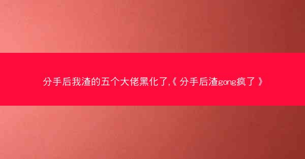 分手后我渣的五个大佬黑化了,《分手后渣gong疯了》