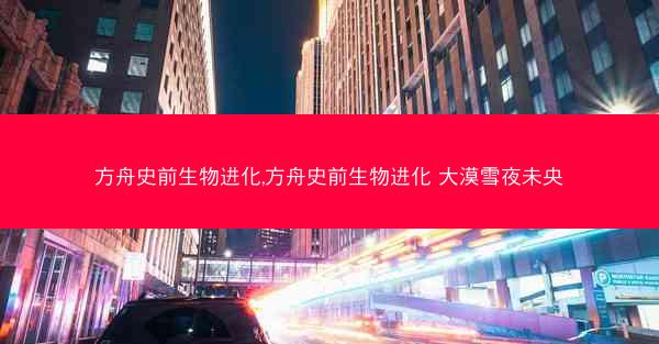 方舟史前生物进化,方舟史前生物进化 大漠雪夜未央