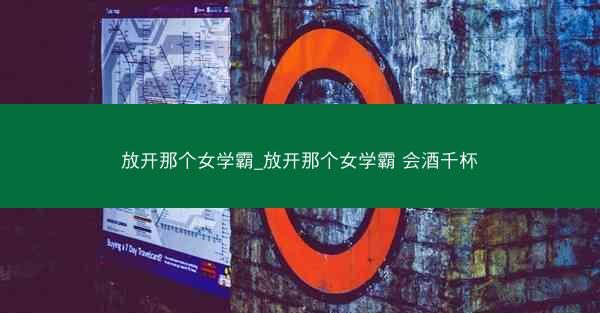 放开那个女学霸_放开那个女学霸 会酒千杯