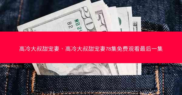 高冷大叔甜宠妻、高冷大叔甜宠妻78集免费观看最后一集