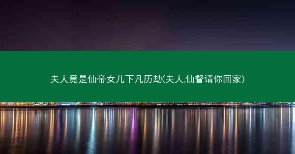 夫人竟是仙帝女儿下凡历劫(夫人,仙督请你回家)