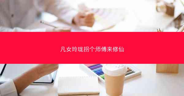 凡女玲珑拐个师傅来修仙 凡女玲珑拐个师傅来修仙