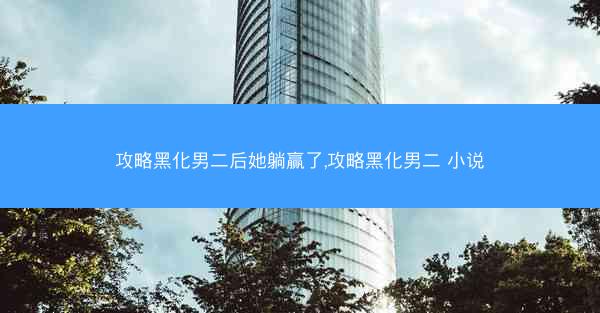 攻略黑化男二后她躺赢了,攻略黑化男二 小说