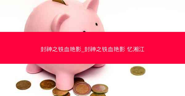 封神之铁血艳影_封神之铁血艳影 忆湘江