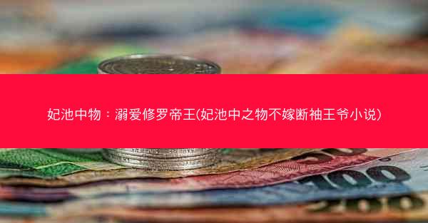 妃池中物：溺爱修罗帝王(妃池中之物不嫁断袖王爷小说)