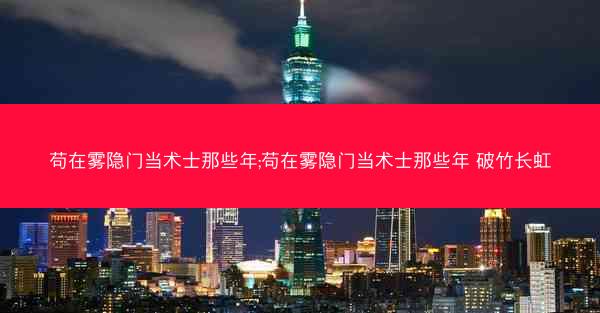 苟在雾隐门当术士那些年;苟在雾隐门当术士那些年 破竹长虹