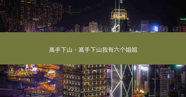 高手下山、高手下山我有六个姐姐 高手下山、高手下山我有六个姐姐
