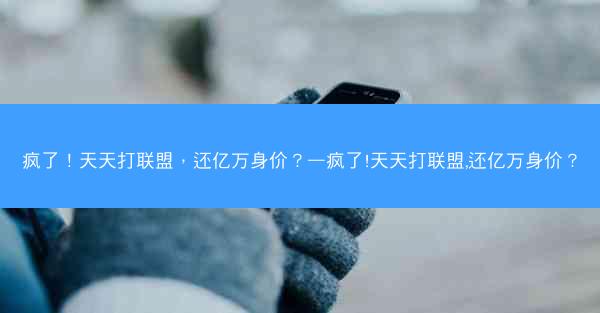 疯了！天天打联盟，还亿万身价？—疯了!天天打联盟,还亿万身价？