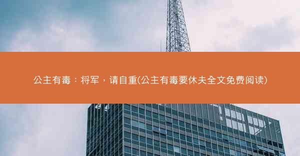 公主有毒：将军，请自重(公主有毒要休夫全文免费阅读)