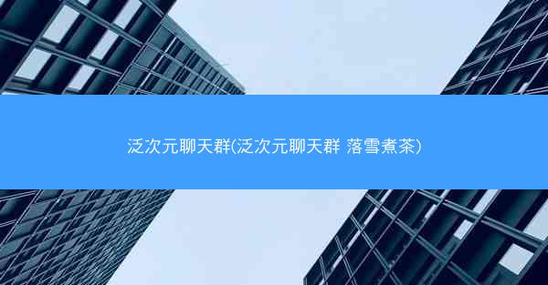 泛次元聊天群(泛次元聊天群 落雪煮茶)