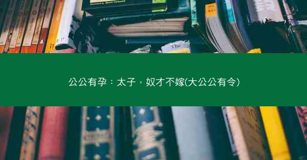 公公有孕：太子，奴才不嫁(大公公有令)