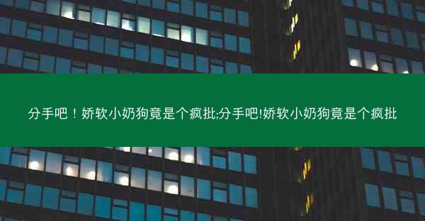 分手吧！娇软小奶狗竟是个疯批;分手吧!娇软小奶狗竟是个疯批